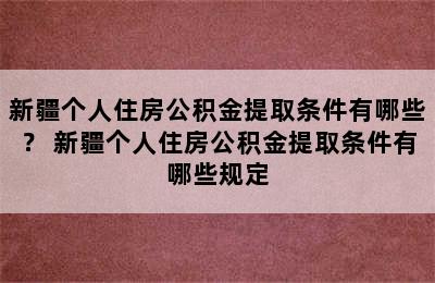 新疆个人住房公积金提取条件有哪些？ 新疆个人住房公积金提取条件有哪些规定